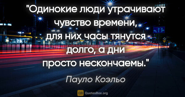 Пауло Коэльо цитата: "Одинокие люди утрачивают чувство времени, для них часы тянутся..."