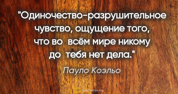 Пауло Коэльо цитата: "«Одиночество-разрушительное чувство, ощущение того, что..."