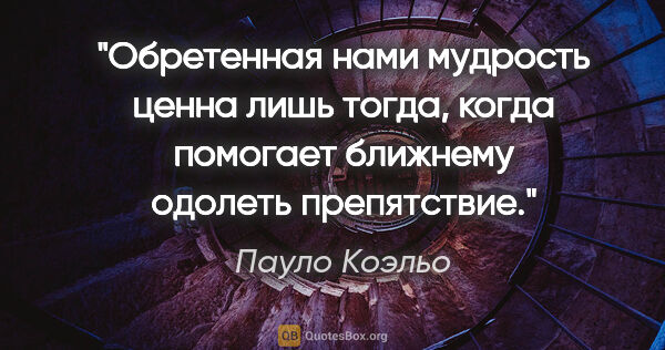 Пауло Коэльо цитата: "Обретенная нами мудрость ценна лишь тогда, когда помогает..."