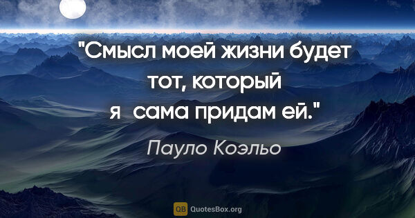Пауло Коэльо цитата: "Смысл моей жизни будет тот, который я сама придам ей."