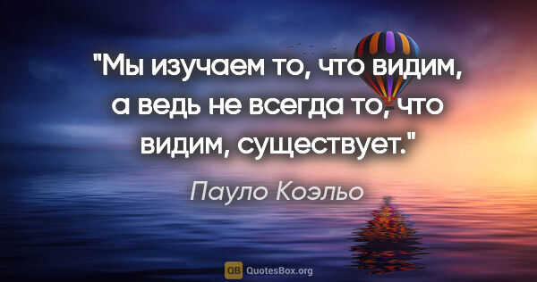 Пауло Коэльо цитата: "Мы изучаем то, что видим, а ведь не всегда то, что видим,..."