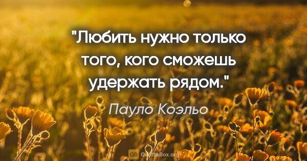 Пауло Коэльо цитата: "Любить нужно только того, кого сможешь удержать рядом."