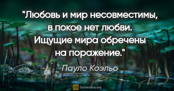 Пауло Коэльо цитата: "Любовь и мир несовместимы, в покое нет любви. Ищущие мира..."