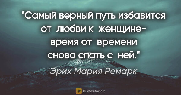 Эрих Мария Ремарк цитата: "Самый верный путь избавится от любви к женщине- время..."