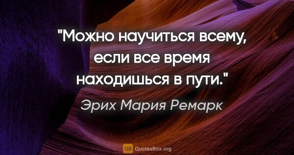 Эрих Мария Ремарк цитата: "Можно научиться всему, если все время находишься в пути."