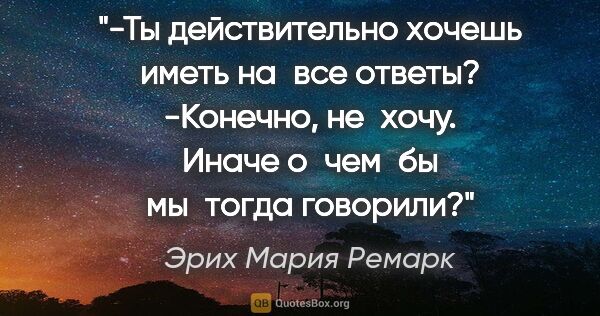 Эрих Мария Ремарк цитата: "-Ты действительно хочешь иметь на все ответы?
-Конечно,..."