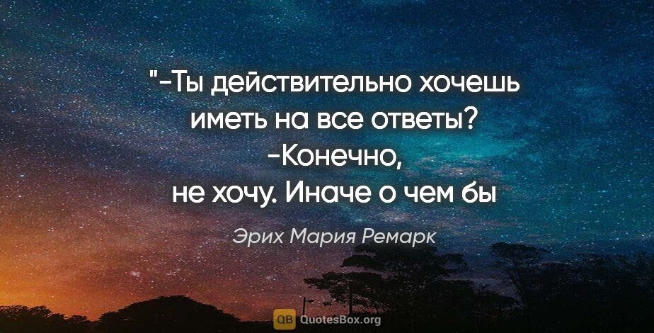 Эрих Мария Ремарк цитата: "-Ты действительно хочешь иметь на все ответы?
-Конечно,..."