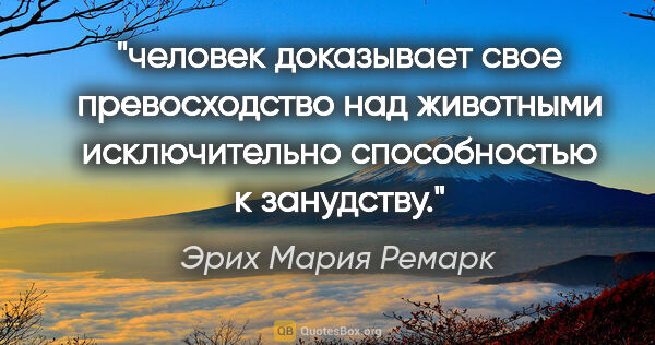 Эрих Мария Ремарк цитата: "человек доказывает свое превосходство над животными..."