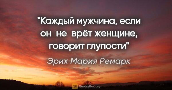 Эрих Мария Ремарк цитата: "Каждый мужчина, если он не врёт женщине, говорит глупости"