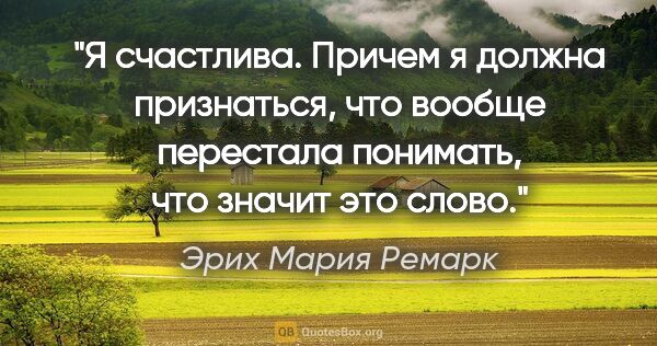 Эрих Мария Ремарк цитата: "Я счастлива. Причем я должна признаться, что вообще перестала..."