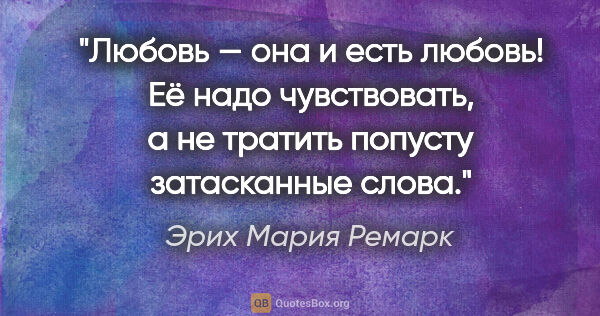 Эрих Мария Ремарк цитата: "Любовь — она и есть любовь! Её надо чувствовать, а не тратить..."