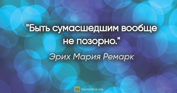 Эрих Мария Ремарк цитата: "«Быть сумасшедшим вообще не позорно»."