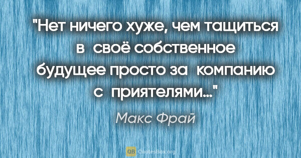 Макс Фрай цитата: "Нет ничего хуже, чем тащиться в своё собственное будущее..."