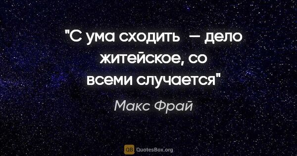 Макс Фрай цитата: "С ума сходить — дело житейское, со всеми случается"