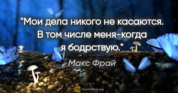 Макс Фрай цитата: "Мои дела никого не касаются. В том числе меня-когда я бодрствую."