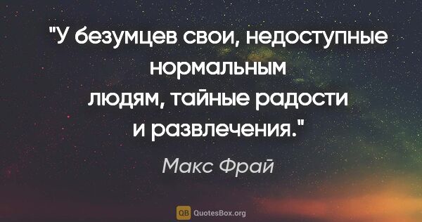 Макс Фрай цитата: "У безумцев свои, недоступные нормальным людям, тайные радости..."