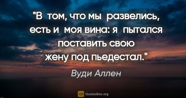 Вуди Аллен цитата: "В том, что мы развелись, есть и моя вина: я пытался поставить..."