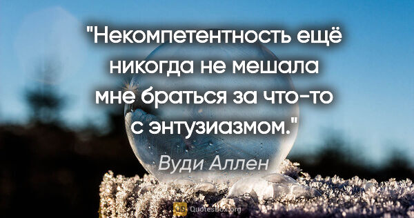 Вуди Аллен цитата: "Некомпетентность ещё никогда не мешала мне браться за что-то с..."