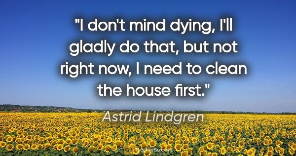 Astrid Lindgren quote: "I don't mind dying, I'll gladly do that, but not right now, I..."