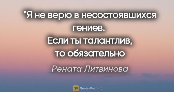 Рената Литвинова цитата: "Я не верю в несостоявшихся гениев. 
Если ты талантлив, то..."