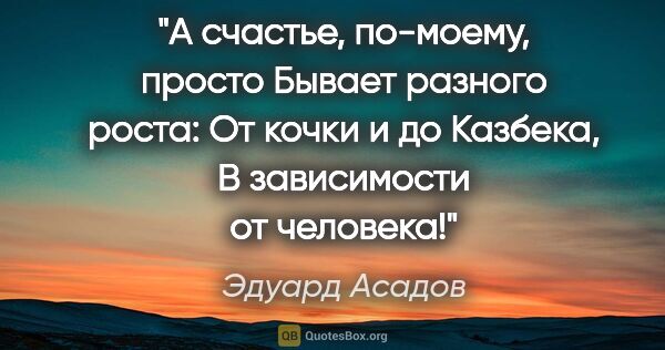 Эдуард Асадов цитата: "А счастье, по-моему, просто Бывает разного роста: От кочки..."