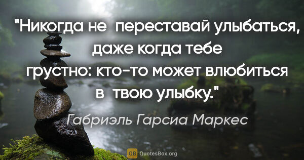 Габриэль Гарсиа Маркес цитата: "Никогда не переставай улыбаться, даже когда тебе грустно:..."