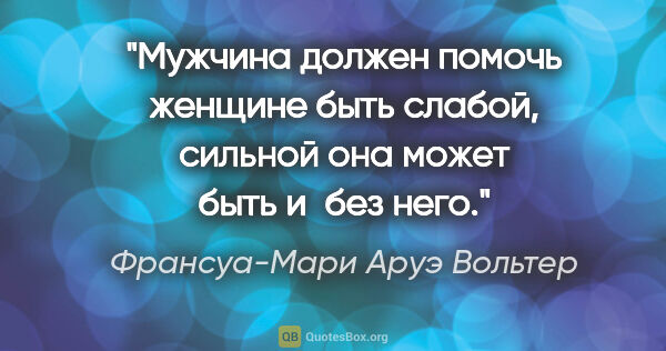 Франсуа-Мари Аруэ Вольтер цитата: "Мужчина должен помочь женщине быть слабой, сильной она может..."