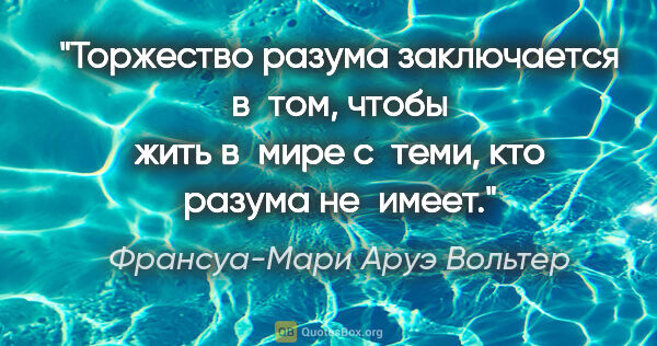 Франсуа-Мари Аруэ Вольтер цитата: "Торжество разума заключается в том, чтобы жить в мире с теми,..."