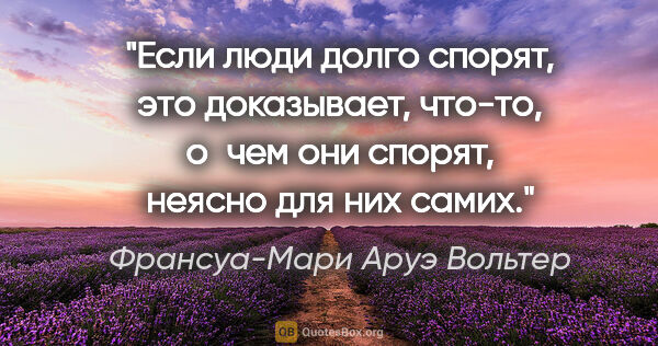 Франсуа-Мари Аруэ Вольтер цитата: "Если люди долго спорят, это доказывает, что-то, о чем они..."