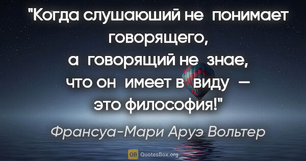 Франсуа-Мари Аруэ Вольтер цитата: "Когда слушаюший не понимает говорящего, а говорящий не знае,..."