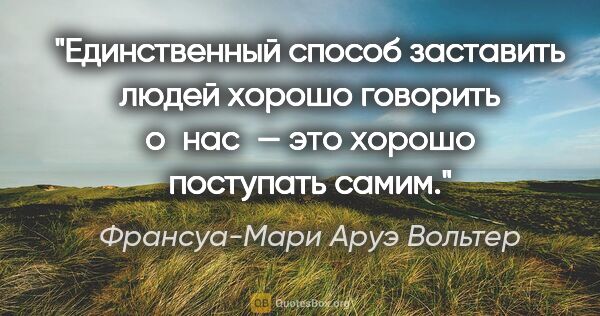 Франсуа-Мари Аруэ Вольтер цитата: "Единственный способ заставить людей хорошо говорить о нас —..."