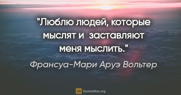 Франсуа-Мари Аруэ Вольтер цитата: "«Люблю людей, которые мыслят и заставляют меня мыслить»."