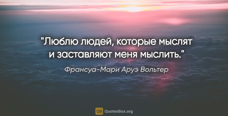 Франсуа-Мари Аруэ Вольтер цитата: "«Люблю людей, которые мыслят и заставляют меня мыслить»."