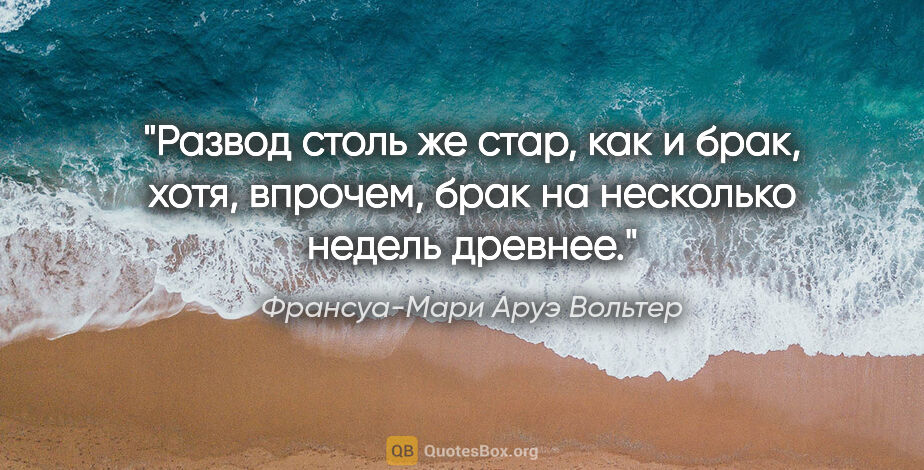 Франсуа-Мари Аруэ Вольтер цитата: "Развод столь же стар, как и брак, хотя, впрочем, брак..."