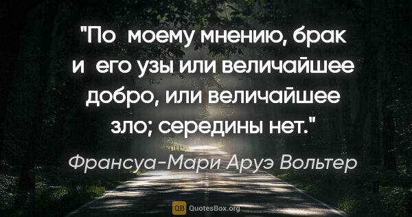 Франсуа-Мари Аруэ Вольтер цитата: "По моему мнению, брак и его узы или величайшее добро, или..."