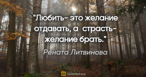Рената Литвинова цитата: "Любить- это желание отдавать, а страсть- желание брать."