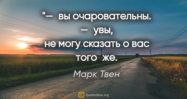 Марк Твен цитата: "— вы очаровательны.
— увы, не могу сказать о вас..."