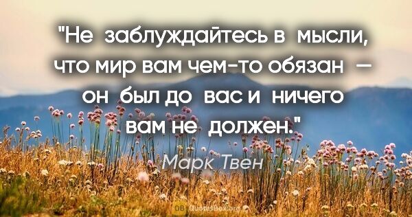 Марк Твен цитата: "Не заблуждайтесь в мысли, что мир вам чем-то обязан — он был..."