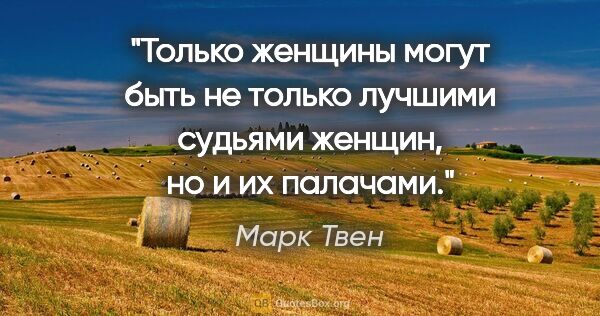 Марк Твен цитата: "Только женщины могут быть не только лучшими судьями женщин, но..."