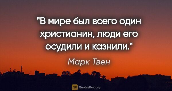 Марк Твен цитата: "В мире был всего один христианин, люди его осудили и казнили."