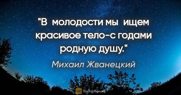 Михаил Жванецкий цитата: "В молодости мы ищем красивое тело-с годами родную душу."