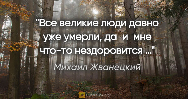 Михаил Жванецкий цитата: "Все великие люди давно уже умерли, да и мне что-то нездоровится …"