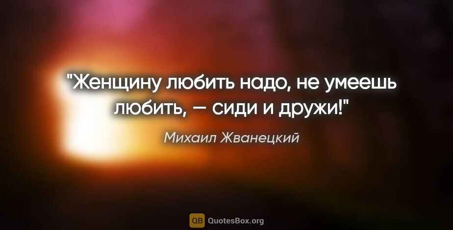 Михаил Жванецкий цитата: "Женщину любить надо, не умеешь любить, — сиди и дружи!"