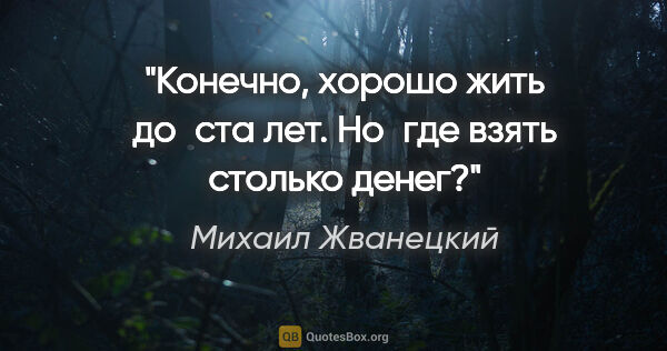 Михаил Жванецкий цитата: "«Конечно, хорошо жить до ста лет.
Но где взять столько денег?»"