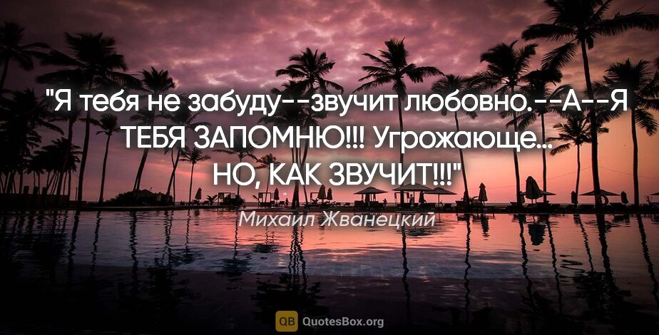 Михаил Жванецкий цитата: "Я тебя не забуду--звучит любовно.--А--Я ТЕБЯ ЗАПОМНЮ!!!..."