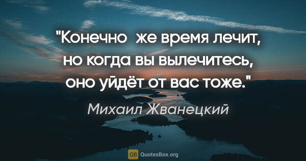 Михаил Жванецкий цитата: "Конечно же время лечит, но когда вы вылечитесь, оно уйдёт от..."