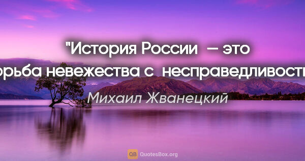 Михаил Жванецкий цитата: "История России — это борьба невежества с несправедливостью."