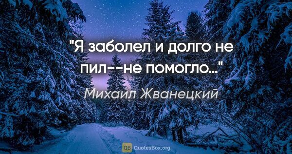 Михаил Жванецкий цитата: "Я заболел и долго не пил--не помогло…"