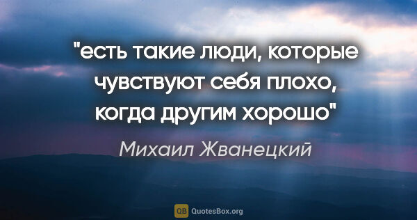 Михаил Жванецкий цитата: "есть такие люди, которые чувствуют себя плохо, когда другим..."