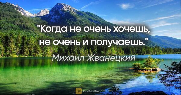 Михаил Жванецкий цитата: "Когда не очень хочешь, не очень и получаешь."